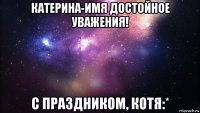 катерина-имя достойное уважения! с праздником, котя:*