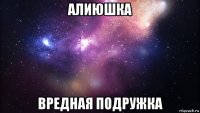 алиюшка вредная подружка