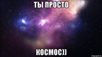 ты просто космос))