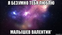 я безумно тебя люблю малышев валентин*