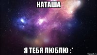 наташа я тебя люблю :*