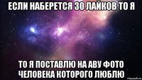 если наберется 30 лайков то я то я поставлю на аву фото человека которого люблю