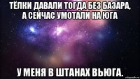 тёлки давали тогда без базара, а сейчас умотали на юга у меня в штанах вьюга.