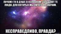 почему-то в душу, в основном, западают те люди, для которых мы ничего не значим. несправедливо, правда?