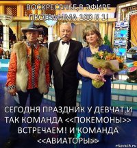 Воскресенье,в эфире программа 100 к 1! Сегодня праздник у девчат,и так команда <<покемоны>> встречаем! И команда <<авиаторы>>