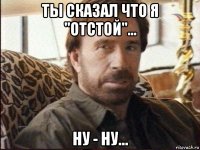 ты сказал что я "отстой"... ну - ну...