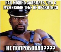 как можно заявлять, что с мужиками тебе не нравиться не попробовав????