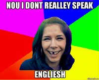 nou i dont realley speak engliesh