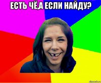 есть чё,а если найду? 