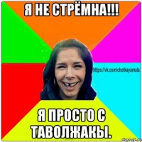 я не стрёмна!!! я просто с таволжакы.