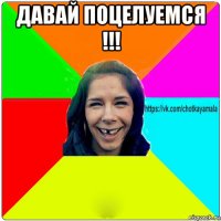 давай поцелуемся !!! 