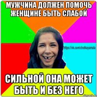 мужчина должен помочь женщине быть слабой сильной она может быть и без него