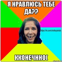 я нравлюсь тебе да?? кконечнно(