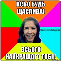 всьо будь щаслива) всього найкращого тобі !