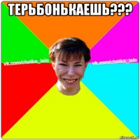 терьбонькаешь??? 