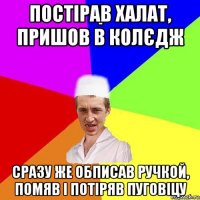 постірав халат, пришов в колєдж сразу же обписав ручкой, помяв і потіряв пуговіцу