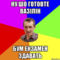 ну шо готовте вазілін бум екзамен здавать