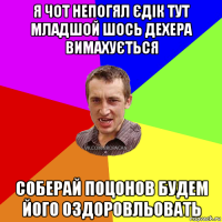 я чот непогял єдік тут младшой шось дехера вимахується соберай поцонов будем його оздоровльовать