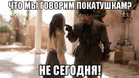 что мы говорим покатушкам? не сегодня!