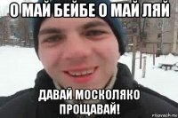 о май бейбе о май ляй давай москоляко прощавай!