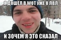 я дошёл в wot уже 8 лвл и зочем я это сказал