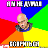 я м не думал ссориться