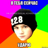 я тебя сейчас ударю