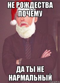 не рождества почему да ты не нармальный