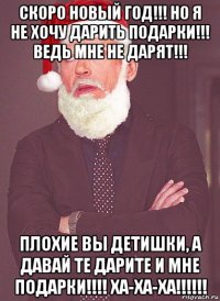 скоро новый год!!! но я не хочу дарить подарки!!! ведь мне не дарят!!! плохие вы детишки, а давай те дарите и мне подарки!!!! ха-ха-ха!!!!!!