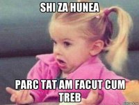 shi za hunea parc tat am facut cum treb