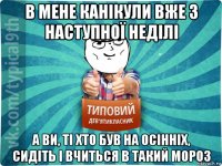 в мене канікули вже з наступної неділі а ви, ті хто був на осінніх, сидіть і вчиться в такий мороз