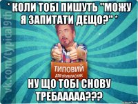 * коли тобі пишуть "можу я запитати дещо?" * ну що тобі снову требааааа???