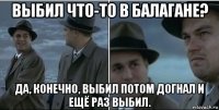 выбил что-то в балагане? да, конечно, выбил потом догнал и ещё раз выбил.