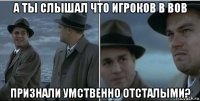 а ты слышал что игроков в вов признали умственно отсталыми?