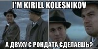 i'm kirill kolesnikov а двуху с рондата сделаешь?