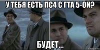 у тебя есть пс4 с гта 5-ой? будет...