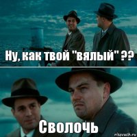 Ну, как твой "вялый" ?? Сволочь