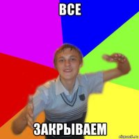 все закрываем