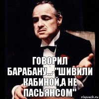 говорил Барабану...-"шивили кабиной,а не пасьянсом"