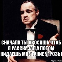 сначала ты просишь,чтоб я рассказал,а потом кидаешь мне такие угрозы