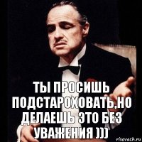 ты просишь подстароховать,но делаешь это без уважения )))