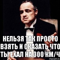 Нельзя так просто взять и сказать что ты ехал на 300 КМ/Ч