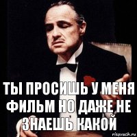 ты просишь у меня фильм но даже не знаешь какой