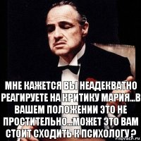 Мне кажется вы неадекватно реагируете на критику Мария...В вашем положении это не простительно...Может это вам стоит сходить к психологу ?