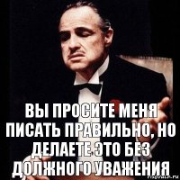 Вы просите меня писать правильно, но делаете это без должного уважения