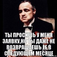 ты просишь у меня заявку,но ты даже не возвращаешь ее в следующем месяце