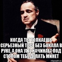 Когда ты толкаешь серьезный тост без бокала в руке, а она уже начинает под столом тебе делать минет