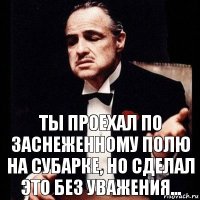 Ты проехал по заснеженному полю на субарке, но сделал это без уважения...