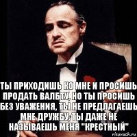 Ты приходишь ко мне и просишь продать валбту, но ты просишь без уважения, ты не предлагаешь мне дружбу, ты даже не называешь меня "крестный"