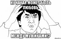 ну какая может быть любовь между мужиками!?